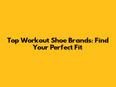 Top Workout Shoe Brands: Find Your Perfect Fit