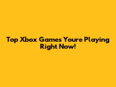 Top Xbox Games You're Playing Right Now!
