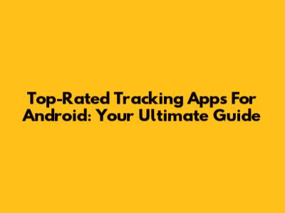 Top-Rated Tracking Apps For Android: Your Ultimate Guide