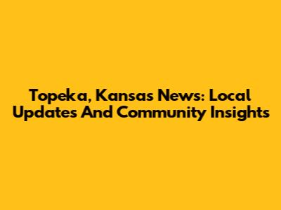 Topeka, Kansas News: Local Updates And Community Insights