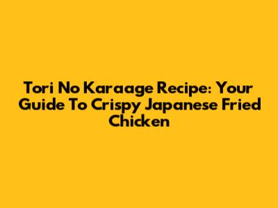 Tori No Karaage Recipe: Your Guide To Crispy Japanese Fried Chicken