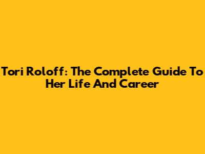 Tori Roloff: The Complete Guide To Her Life And Career