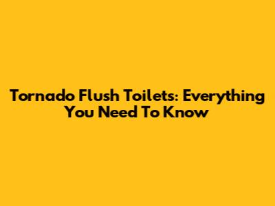 Tornado Flush Toilets: Everything You Need To Know
