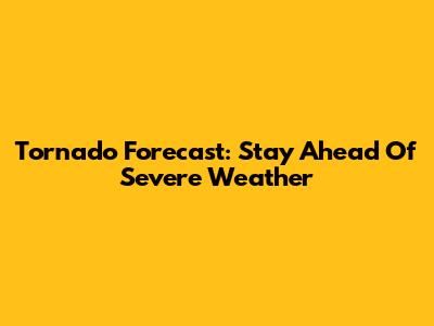 Tornado Forecast: Stay Ahead Of Severe Weather