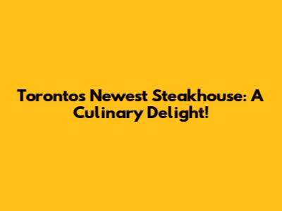 Toronto's Newest Steakhouse: A Culinary Delight!