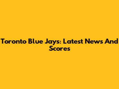 Toronto Blue Jays: Latest News And Scores