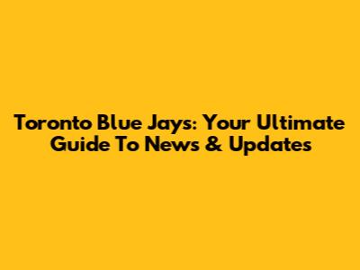 Toronto Blue Jays: Your Ultimate Guide To News & Updates