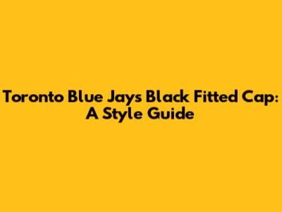 Toronto Blue Jays Black Fitted Cap: A Style Guide