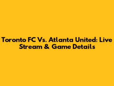 Toronto FC Vs. Atlanta United: Live Stream & Game Details