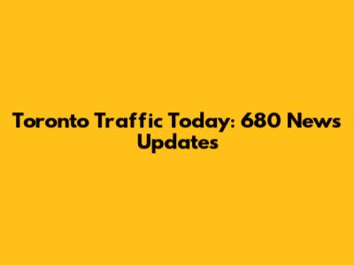 Toronto Traffic Today: 680 News Updates