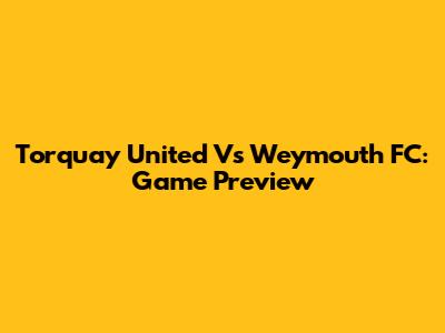 Torquay United Vs Weymouth FC: Game Preview