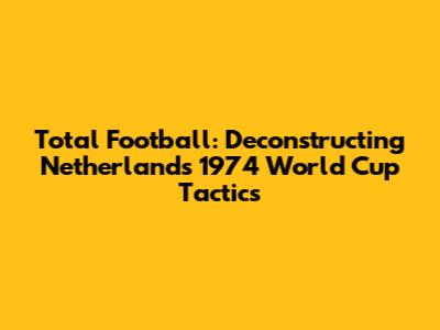 Total Football: Deconstructing Netherlands' 1974 World Cup Tactics