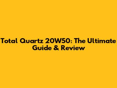 Total Quartz 20W50: The Ultimate Guide & Review