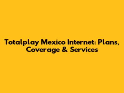 Totalplay Mexico Internet: Plans, Coverage & Services
