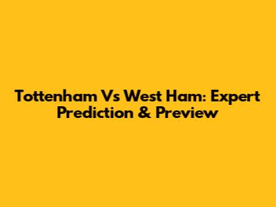 Tottenham Vs West Ham: Expert Prediction & Preview