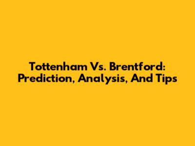 Tottenham Vs. Brentford: Prediction, Analysis, And Tips