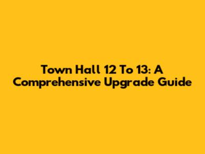 Town Hall 12 To 13: A Comprehensive Upgrade Guide