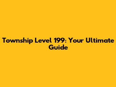 Township Level 199: Your Ultimate Guide