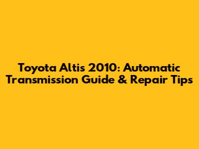 Toyota Altis 2010: Automatic Transmission Guide & Repair Tips