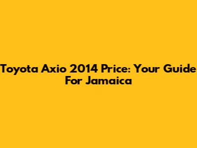 Toyota Axio 2014 Price: Your Guide For Jamaica