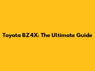 Toyota BZ4X: The Ultimate Guide
