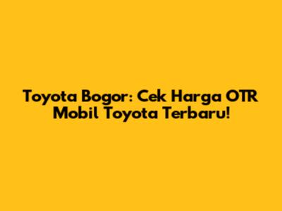 Toyota Bogor: Cek Harga OTR Mobil Toyota Terbaru!