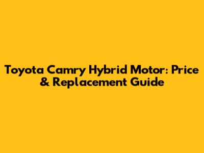 Toyota Camry Hybrid Motor: Price & Replacement Guide