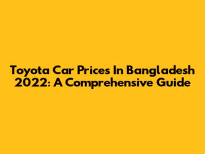 Toyota Car Prices In Bangladesh 2022: A Comprehensive Guide