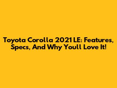 Toyota Corolla 2021 LE: Features, Specs, And Why You'll Love It!