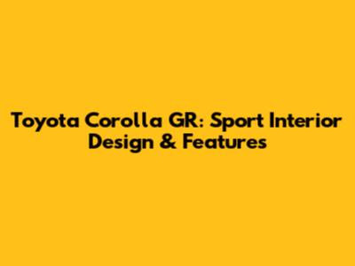 Toyota Corolla GR: Sport Interior Design & Features