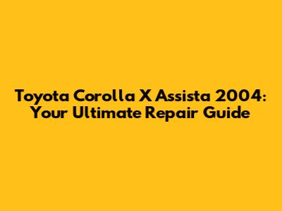 Toyota Corolla X Assista 2004: Your Ultimate Repair Guide