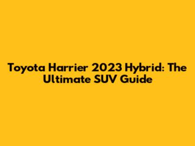 Toyota Harrier 2023 Hybrid: The Ultimate SUV Guide