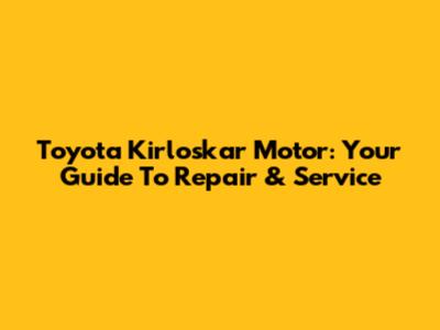 Toyota Kirloskar Motor: Your Guide To Repair & Service