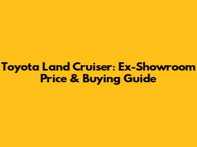 Toyota Land Cruiser: Ex-Showroom Price & Buying Guide
