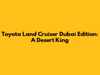 Toyota Land Cruiser Dubai Edition: A Desert King