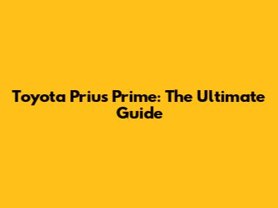 Toyota Prius Prime: The Ultimate Guide