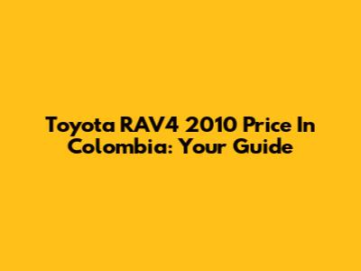 Toyota RAV4 2010 Price In Colombia: Your Guide