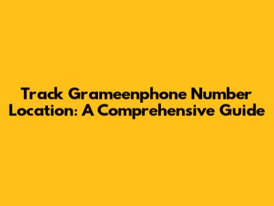 Track Grameenphone Number Location: A Comprehensive Guide