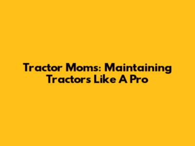 Tractor Moms: Maintaining Tractors Like A Pro