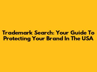 Trademark Search: Your Guide To Protecting Your Brand In The USA