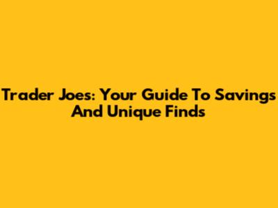 Trader Joe's: Your Guide To Savings And Unique Finds