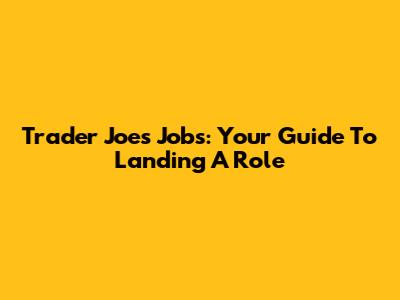 Trader Joe's Jobs: Your Guide To Landing A Role