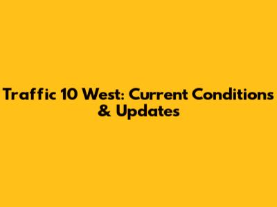 Traffic 10 West: Current Conditions & Updates
