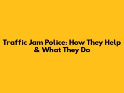 Traffic Jam Police: How They Help & What They Do
