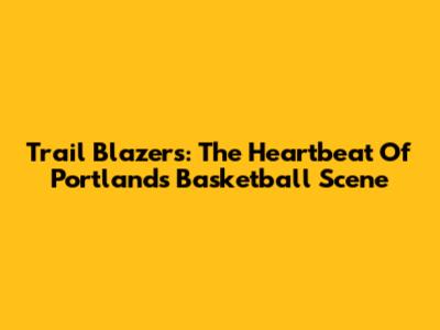 Trail Blazers: The Heartbeat Of Portland's Basketball Scene