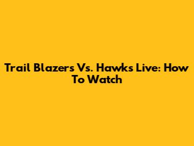 Trail Blazers Vs. Hawks Live: How To Watch