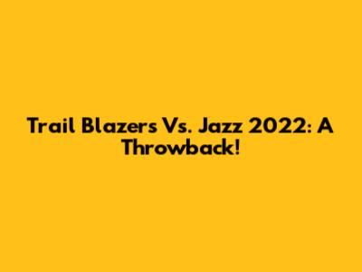 Trail Blazers Vs. Jazz 2022: A Throwback!