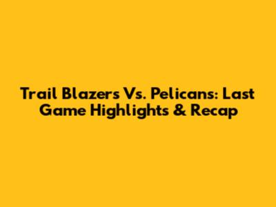 Trail Blazers Vs. Pelicans: Last Game Highlights & Recap