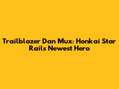 Trailblazer Dan Mux: Honkai Star Rail's Newest Hero