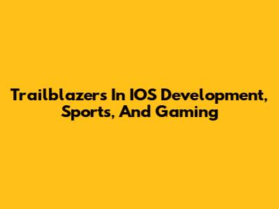 Trailblazers In IOS Development, Sports, And Gaming